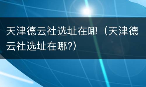天津德云社选址在哪（天津德云社选址在哪?）
