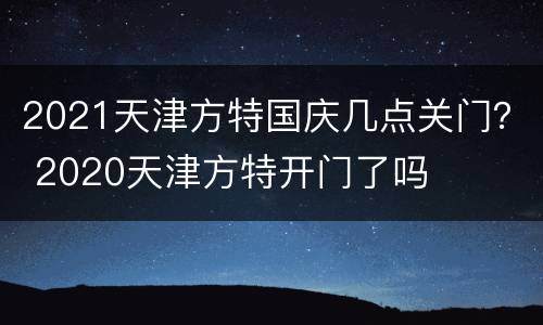 2021天津方特国庆几点关门？ 2020天津方特开门了吗