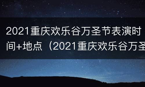 2021重庆欢乐谷万圣节表演时间+地点（2021重庆欢乐谷万圣节表演时间 地点表）