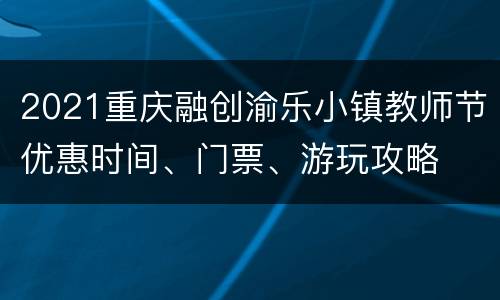 2021重庆融创渝乐小镇教师节优惠时间、门票、游玩攻略