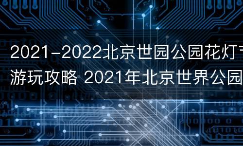 2021-2022北京世园公园花灯节游玩攻略 2021年北京世界公园灯会
