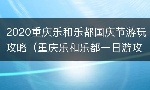2020重庆乐和乐都国庆节游玩攻略（重庆乐和乐都一日游攻略）