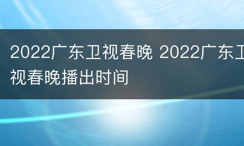 2022广东卫视春晚 2022广东卫视春晚播出时间