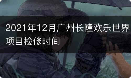 2021年12月广州长隆欢乐世界项目检修时间