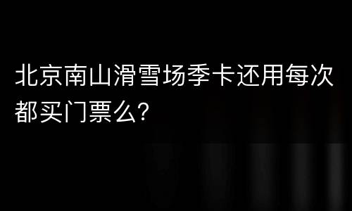 北京南山滑雪场季卡还用每次都买门票么？