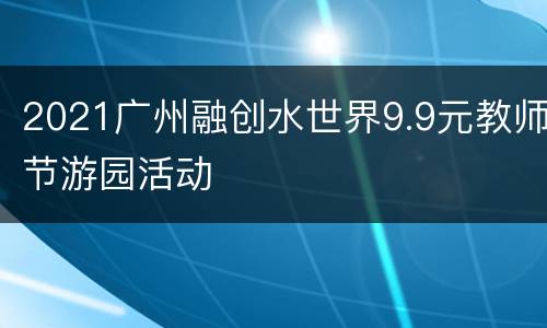 2021广州融创水世界9.9元教师节游园活动