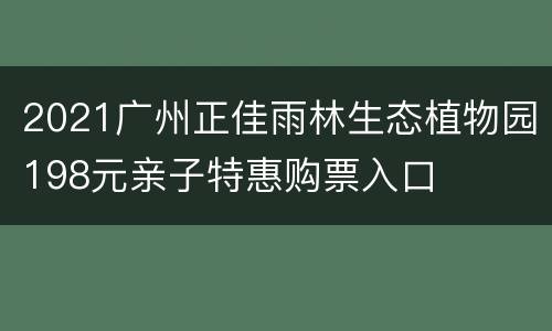 2021广州正佳雨林生态植物园198元亲子特惠购票入口