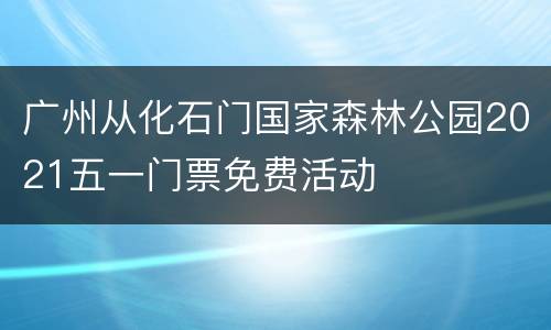 广州从化石门国家森林公园2021五一门票免费活动