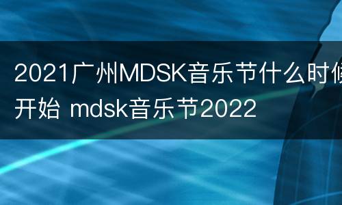 2021广州MDSK音乐节什么时候开始 mdsk音乐节2022