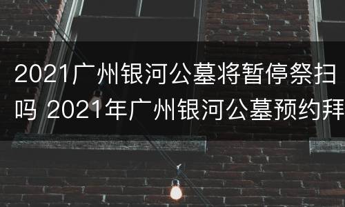 2021广州银河公墓将暂停祭扫吗 2021年广州银河公墓预约拜祭