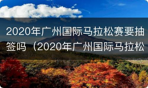 2020年广州国际马拉松赛要抽签吗（2020年广州国际马拉松赛要抽签吗知乎）