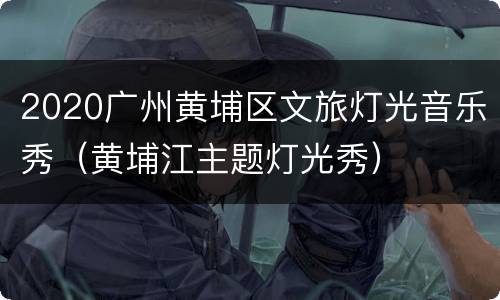 2020广州黄埔区文旅灯光音乐秀（黄埔江主题灯光秀）