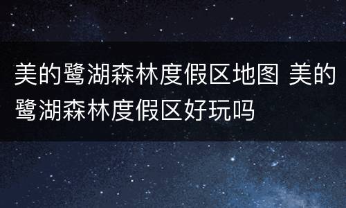 美的鹭湖森林度假区地图 美的鹭湖森林度假区好玩吗