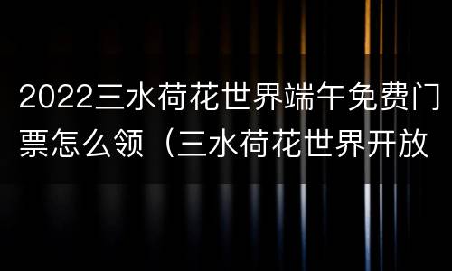 2022三水荷花世界端午免费门票怎么领（三水荷花世界开放时间）