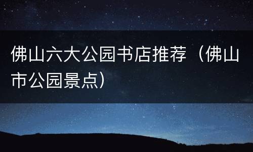 佛山六大公园书店推荐（佛山市公园景点）