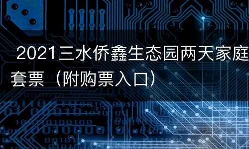 2021三水侨鑫生态园两天家庭套票（附购票入口）