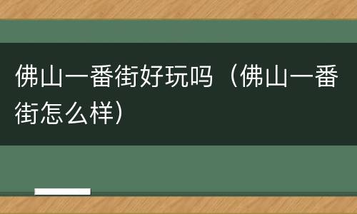 佛山一番街好玩吗（佛山一番街怎么样）