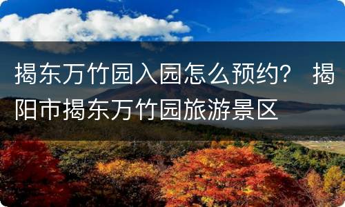 揭东万竹园入园怎么预约？ 揭阳市揭东万竹园旅游景区