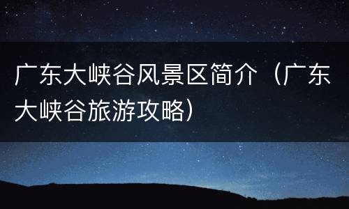 广东大峡谷风景区简介（广东大峡谷旅游攻略）