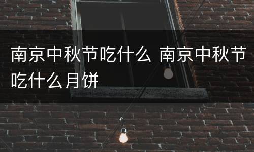 南京中秋节吃什么 南京中秋节吃什么月饼