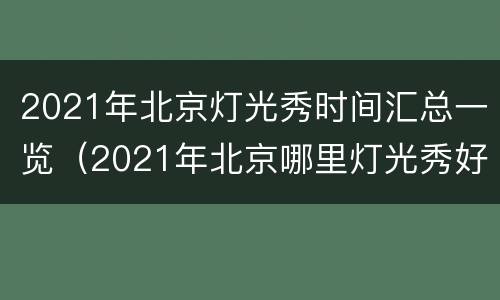 2021年北京灯光秀时间汇总一览（2021年北京哪里灯光秀好看）