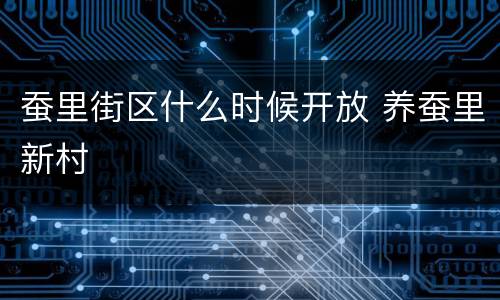 蚕里街区什么时候开放 养蚕里新村