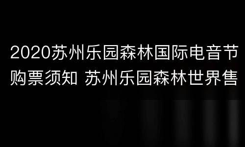2020苏州乐园森林国际电音节购票须知 苏州乐园森林世界售票处电话