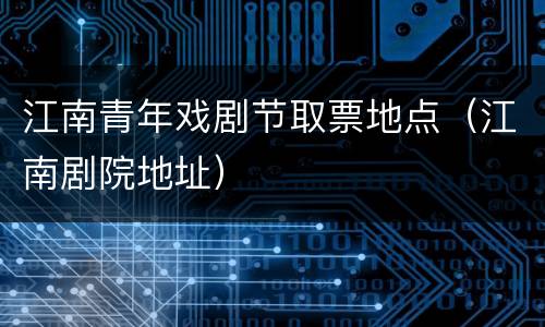 江南青年戏剧节取票地点（江南剧院地址）
