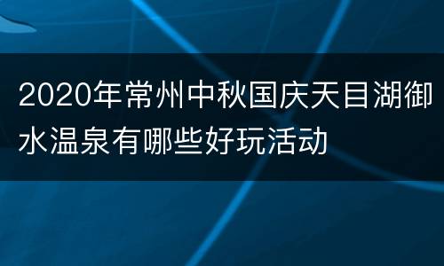 2020年常州中秋国庆天目湖御水温泉有哪些好玩活动