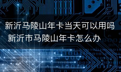 新沂马陵山年卡当天可以用吗 新沂市马陵山年卡怎么办