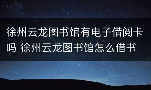 徐州云龙图书馆有电子借阅卡吗 徐州云龙图书馆怎么借书