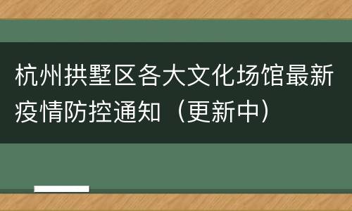 杭州拱墅区各大文化场馆最新疫情防控通知（更新中）