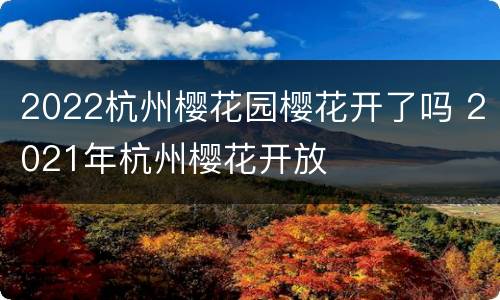 2022杭州樱花园樱花开了吗 2021年杭州樱花开放