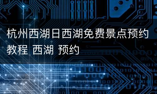 杭州西湖日西湖免费景点预约教程 西湖 预约