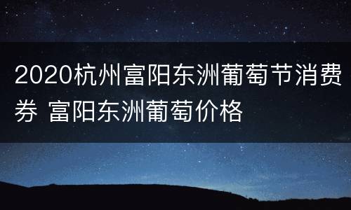 2020杭州富阳东洲葡萄节消费券 富阳东洲葡萄价格