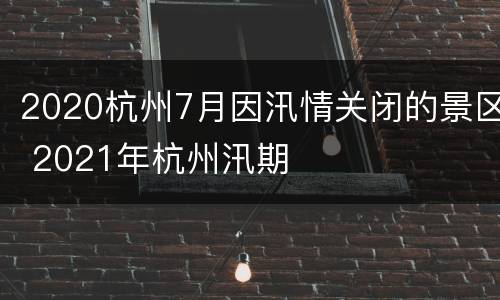 2020杭州7月因汛情关闭的景区 2021年杭州汛期