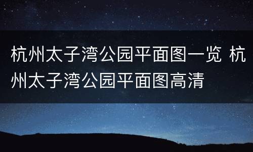 杭州太子湾公园平面图一览 杭州太子湾公园平面图高清