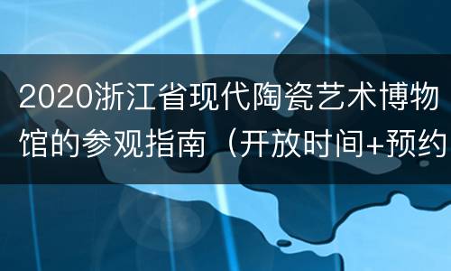 2020浙江省现代陶瓷艺术博物馆的参观指南（开放时间+预约入口+地址交通）