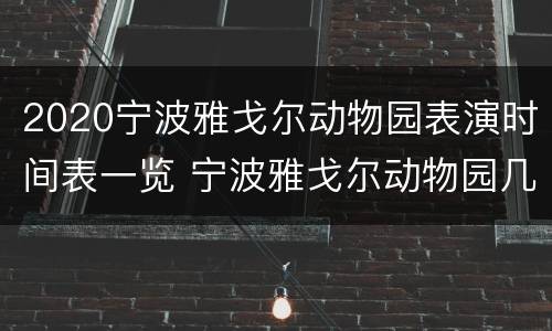 2020宁波雅戈尔动物园表演时间表一览 宁波雅戈尔动物园几点钟开门