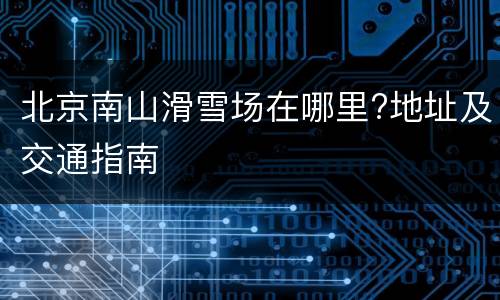 北京南山滑雪场在哪里?地址及交通指南