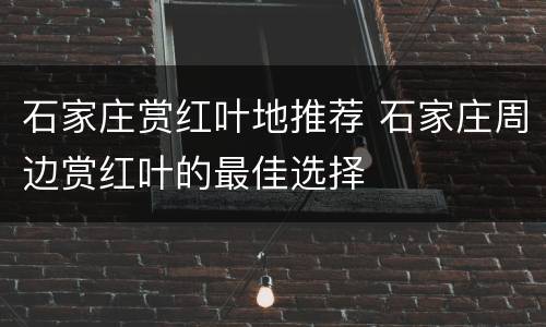 石家庄赏红叶地推荐 石家庄周边赏红叶的最佳选择