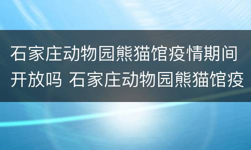 石家庄动物园熊猫馆疫情期间开放吗 石家庄动物园熊猫馆疫情期间开放吗现在
