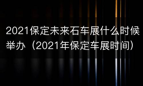 2021保定未来石车展什么时候举办（2021年保定车展时间）