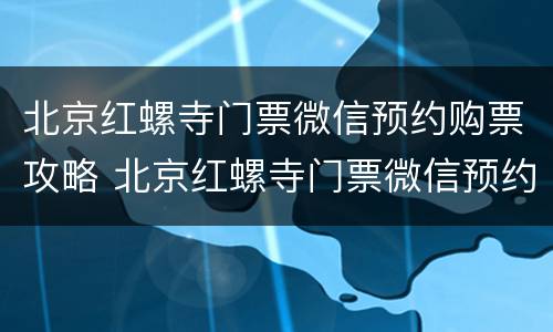 北京红螺寺门票微信预约购票攻略 北京红螺寺门票微信预约购票攻略视频
