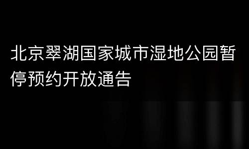 北京翠湖国家城市湿地公园暂停预约开放通告