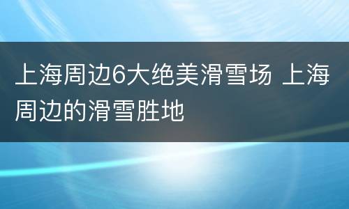 上海周边6大绝美滑雪场 上海周边的滑雪胜地