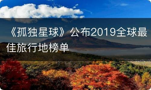 《孤独星球》公布2019全球最佳旅行地榜单