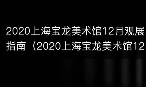 2020上海宝龙美术馆12月观展指南（2020上海宝龙美术馆12月观展指南下载）