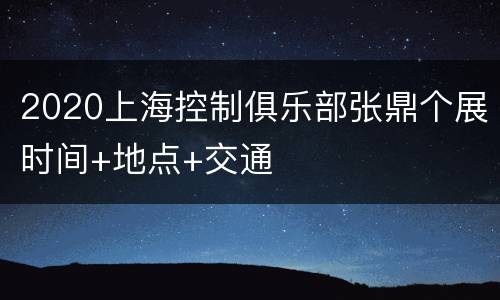 2020上海控制俱乐部张鼎个展时间+地点+交通