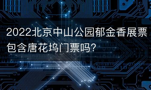 2022北京中山公园郁金香展票包含唐花坞门票吗?